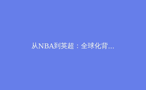 从NBA到英超：全球化背景下亚洲球员的崛起与挑战