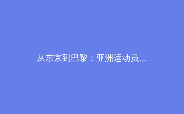 从东京到巴黎：亚洲运动员如何重塑全球体育格局 - 2