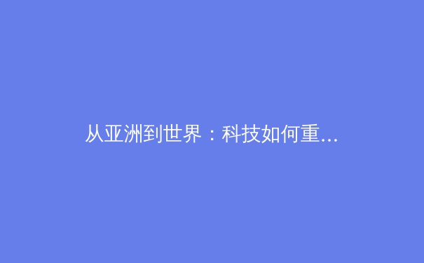 从亚洲到世界：科技如何重塑现代体育竞技格局 - 4
