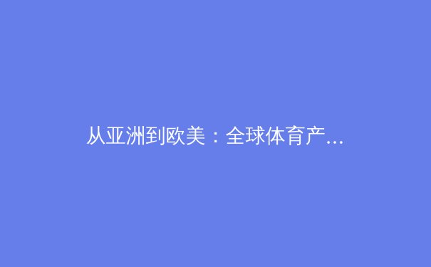 从亚洲到欧美：全球体育产业的深度融合与未来趋势 - 3